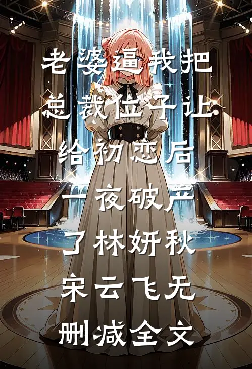 老婆逼我把总裁位子让给初恋后，一夜破产了林妍秋宋云飞无删减全文