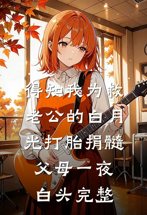 得知我为救老公的白月光打胎捐髓，父母一夜白头完整