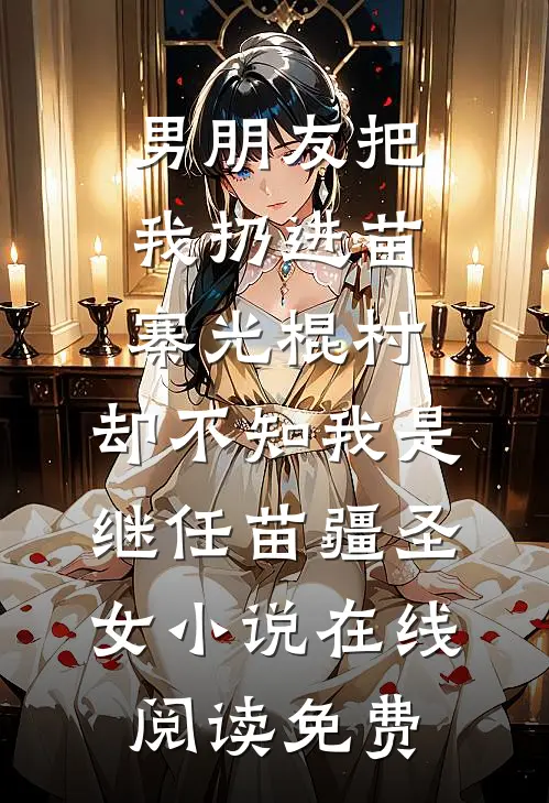 男朋友把我扔进苗寨光棍村，却不知我是继任苗疆圣女小说在线阅读免费