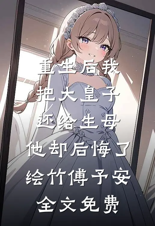 重生后我把大皇子还给生母，他却后悔了绘竹傅予安全文免费