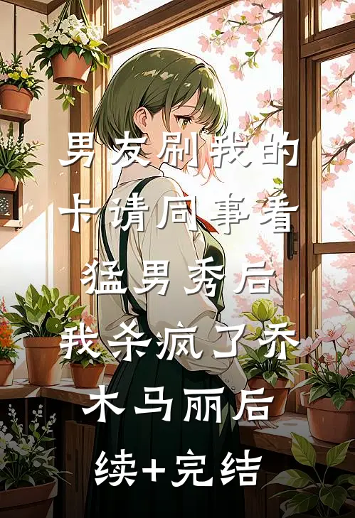 男友刷我的卡请同事看猛男秀后，我杀疯了乔木马丽后续+完结
