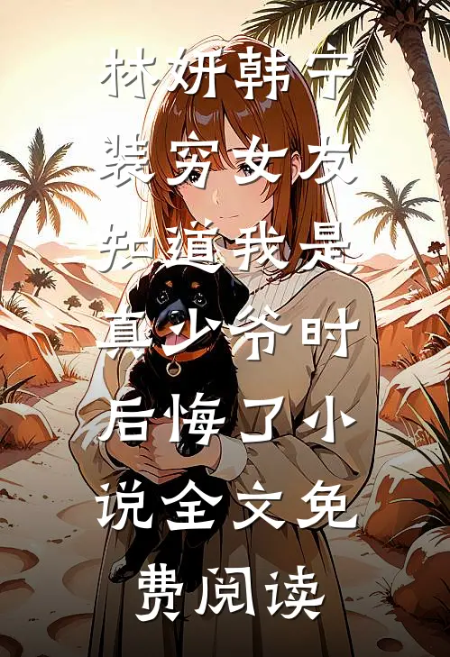 林妍韩宁装穷女友知道我是真少爷时，后悔了小说全文免费阅读