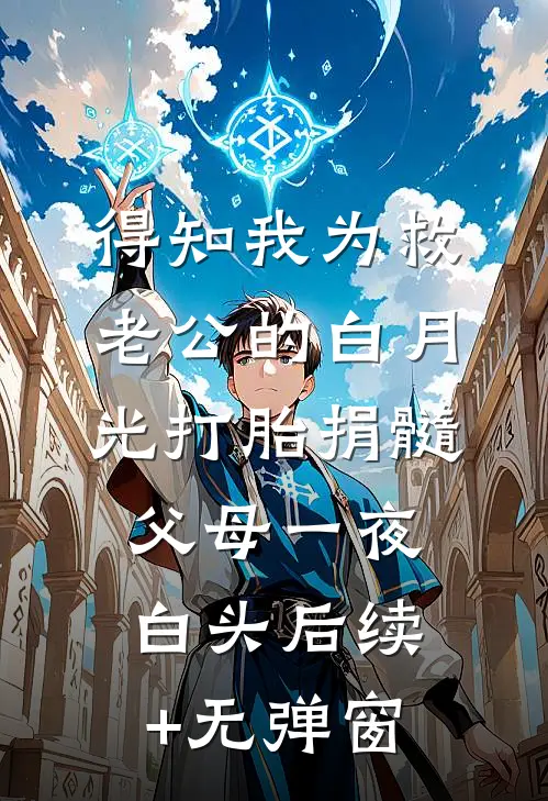 得知我为救老公的白月光打胎捐髓，父母一夜白头后续+无弹窗