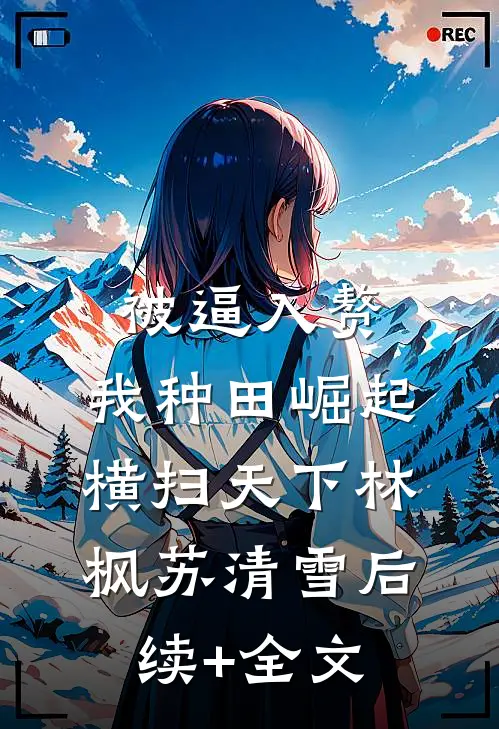 被逼入赘，我种田崛起横扫天下林枫苏清雪后续+全文