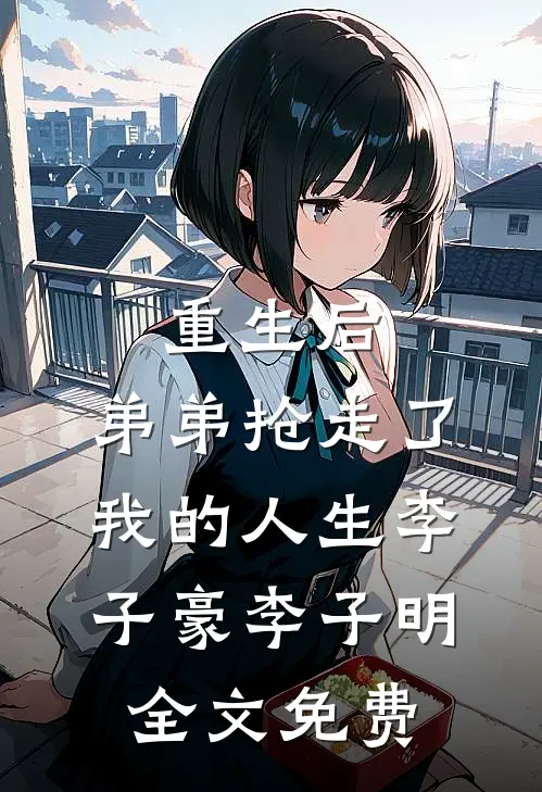 重生后，弟弟抢走了我的人生李子豪李子明全文免费
