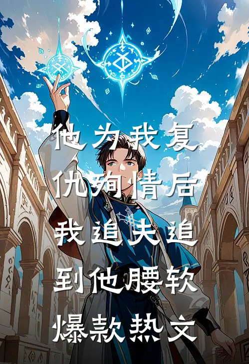 他为我复仇殉情后，我追夫追到他腰软爆款热文
