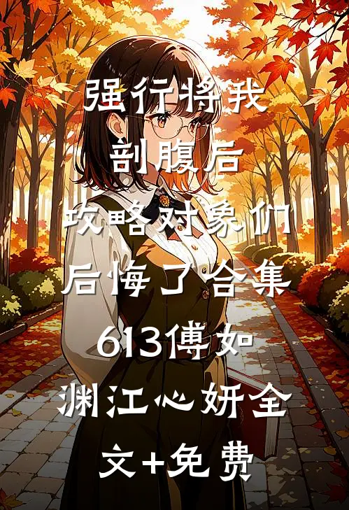 强行将我剖腹后，攻略对象们后悔了合集613傅如渊江心妍全文+免费