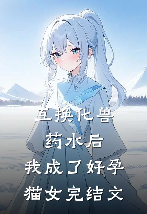 互换化兽药水后，我成了好孕猫女完结文