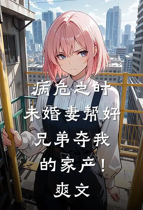 病危之时，未婚妻帮好兄弟夺我的家产！爽文