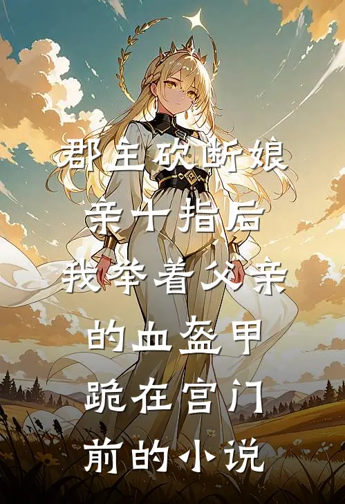 郡主砍断娘亲十指后，我举着父亲的血盔甲跪在宫门前的小说