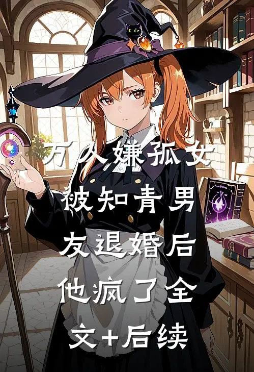 万人嫌孤女被知青男友退婚后，他疯了全文+后续