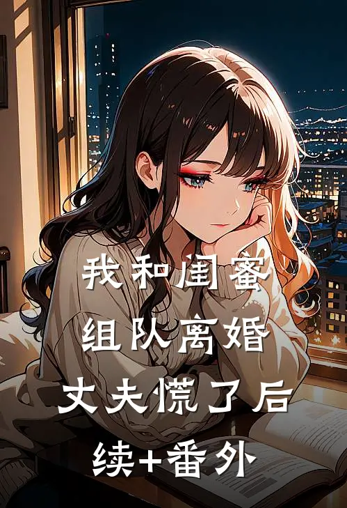 我和闺蜜组队离婚，丈夫慌了后续+番外
