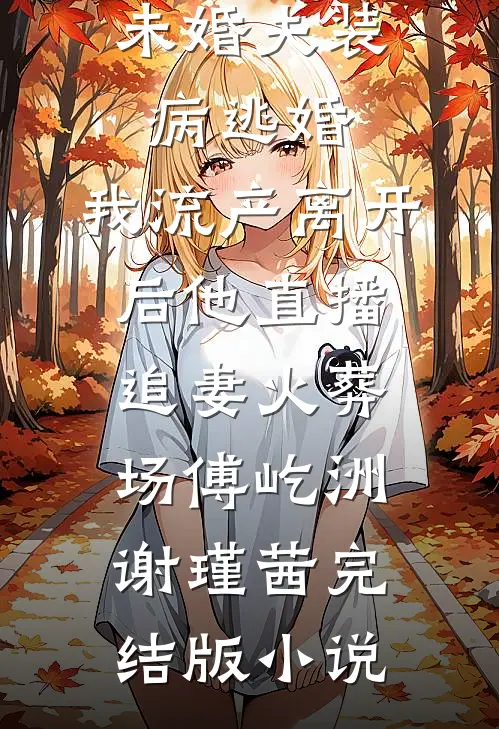 未婚夫装病逃婚，我流产离开后他直播追妻火葬场傅屹洲谢瑾茜完结版小说