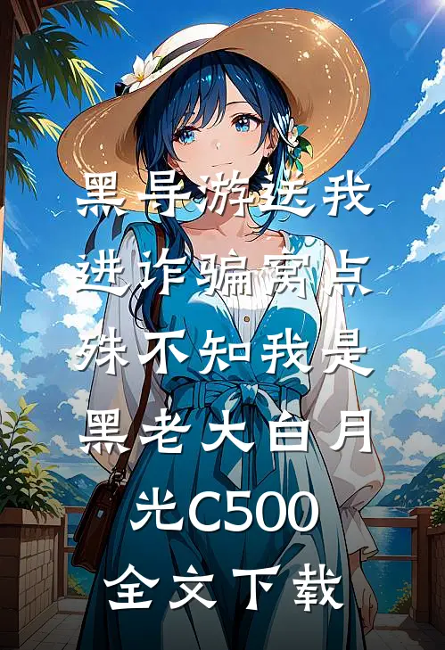 黑导游送我进诈骗窝点，殊不知我是黑老大白月光C500全文下载