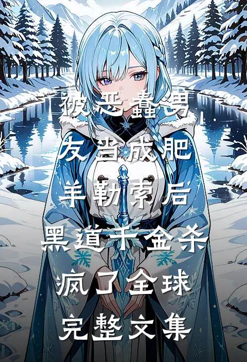 被恶蠢男友当成肥羊勒索后，黑道千金杀疯了全球完整文集