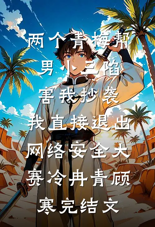 两个青梅帮男小三陷害我抄袭，我直接退出网络安全大赛冷冉青顾寒完结文