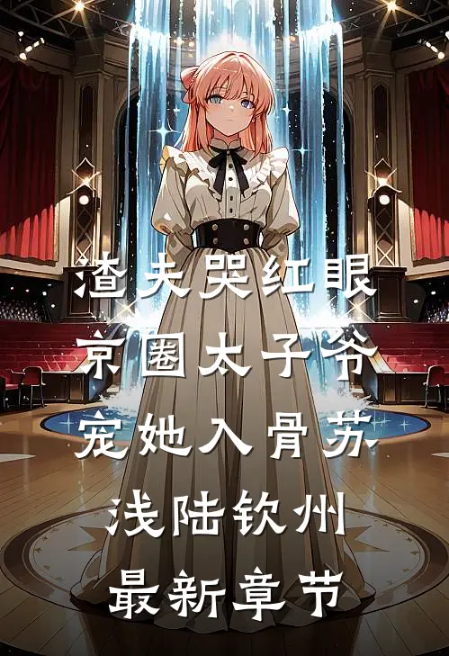 渣夫哭红眼，京圈太子爷宠她入骨苏浅陆钦州最新章节