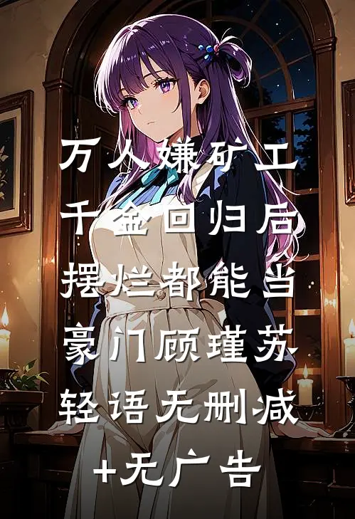 万人嫌矿工千金回归后，摆烂都能当豪门顾瑾苏轻语无删减+无广告