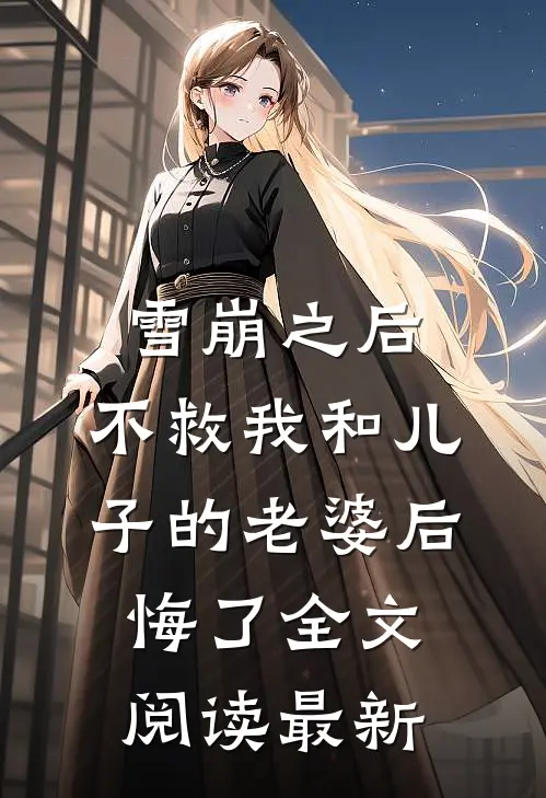 雪崩之后，不救我和儿子的老婆后悔了全文阅读最新