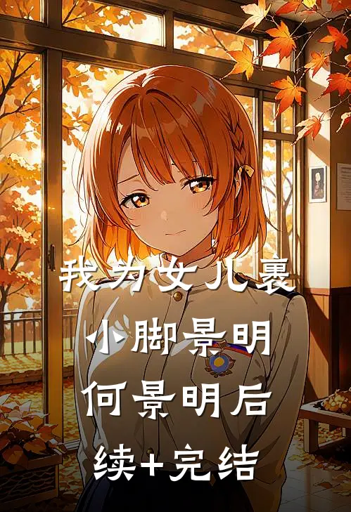我为女儿裹小脚景明何景明后续+完结