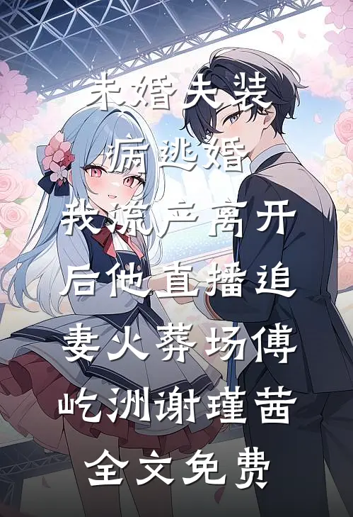 未婚夫装病逃婚，我流产离开后他直播追妻火葬场傅屹洲谢瑾茜全文免费