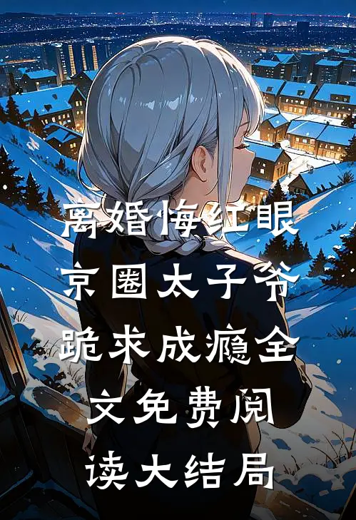 离婚悔红眼，京圈太子爷跪求成瘾全文免费阅读大结局