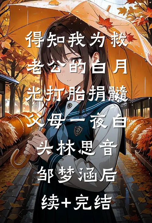 得知我为救老公的白月光打胎捐髓，父母一夜白头林思音邹梦涵后续+完结