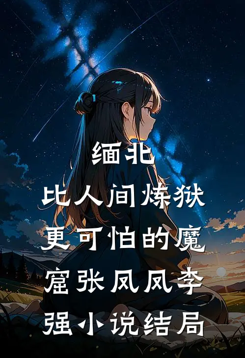 缅北：比人间炼狱更可怕的魔窟张凤凤李强小说结局