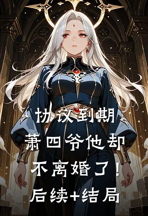 协议到期，萧四爷他却不离婚了！后续+结局