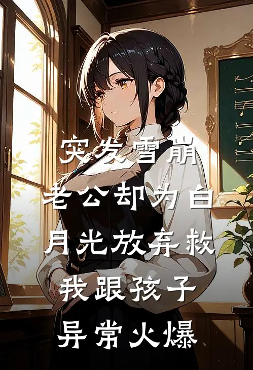 突发雪崩，老公却为白月光放弃救我跟孩子异常火爆