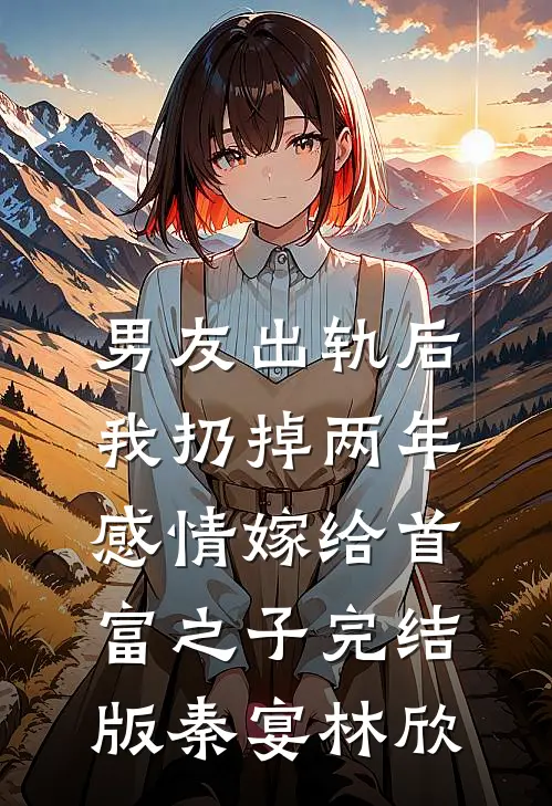 男友出轨后，我扔掉两年感情嫁给首富之子完结版秦宴林欣