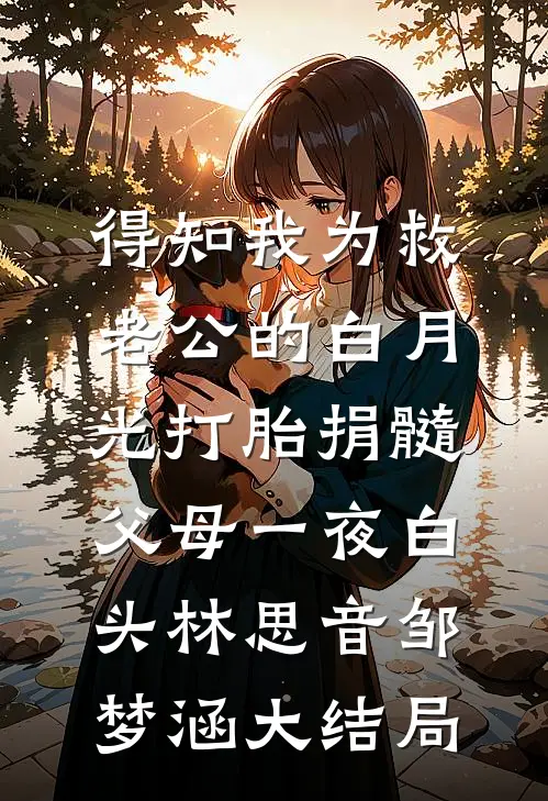 得知我为救老公的白月光打胎捐髓，父母一夜白头林思音邹梦涵大结局