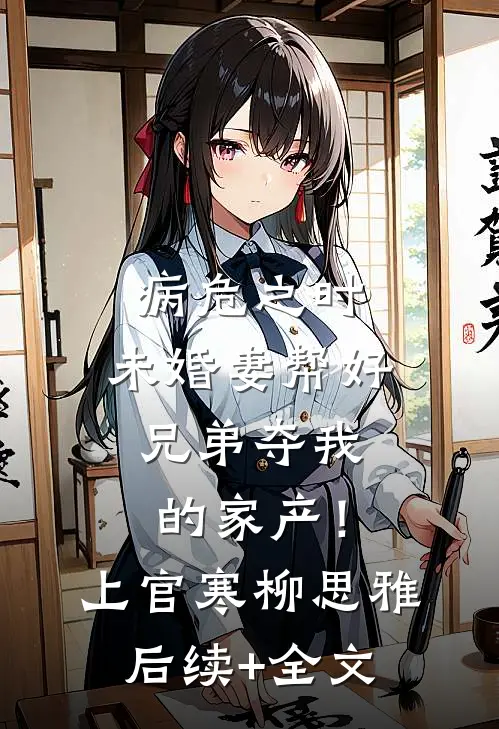病危之时，未婚妻帮好兄弟夺我的家产！上官寒柳思雅后续+全文