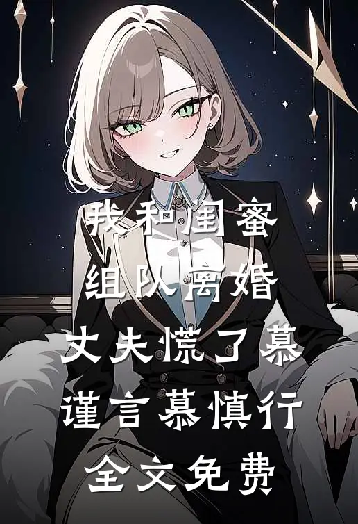 我和闺蜜组队离婚，丈夫慌了慕谨言慕慎行全文免费