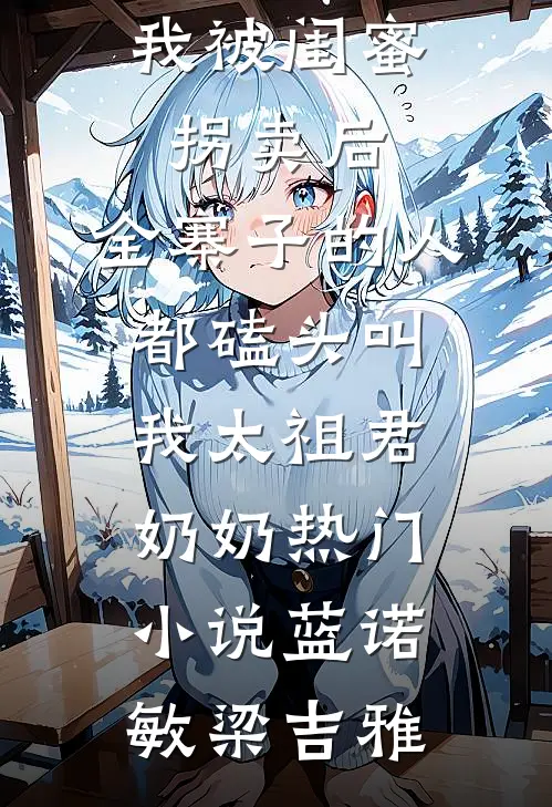 我被闺蜜拐卖后，全寨子的人都磕头叫我太祖君奶奶热门小说蓝诺敏梁吉雅
