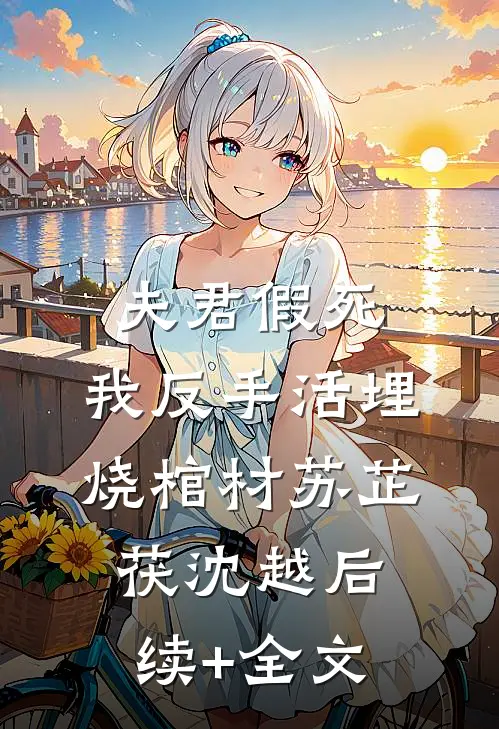 夫君假死，我反手活埋烧棺材苏芷茯沈越后续+全文