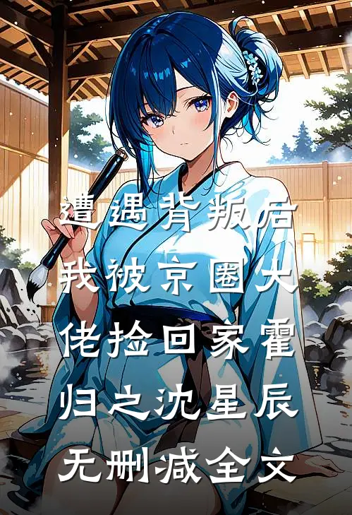 遭遇背叛后，我被京圈大佬捡回家霍归之沈星辰无删减全文