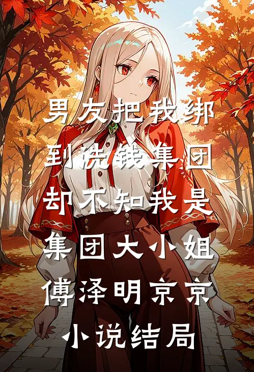男友把我绑到洗钱集团，却不知我是集团大小姐傅泽明京京小说结局