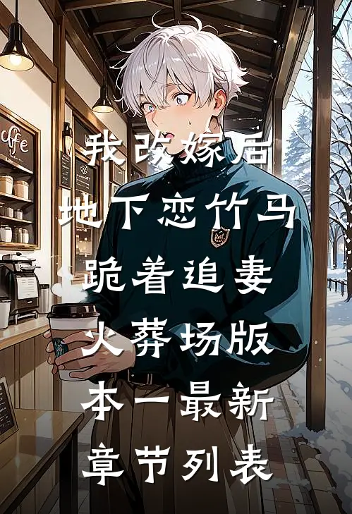我改嫁后，地下恋竹马跪着追妻火葬场版本一最新章节列表