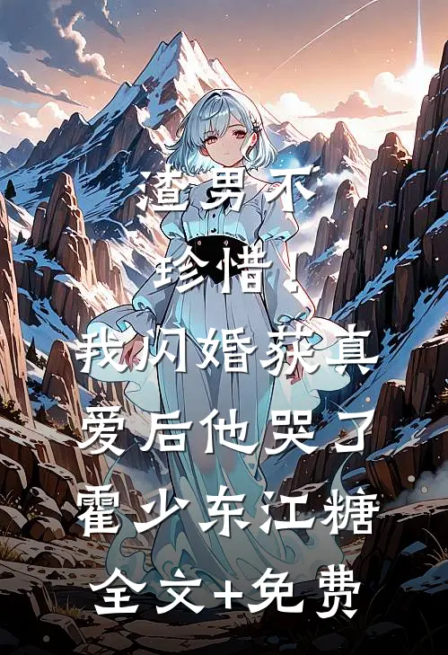 渣男不珍惜！我闪婚获真爱后他哭了霍少东江糖全文+免费