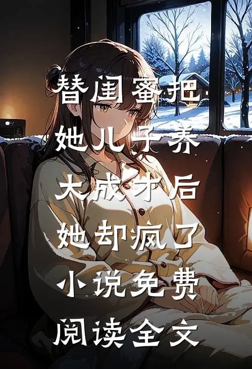 替闺蜜把她儿子养大成才后，她却疯了小说免费阅读全文