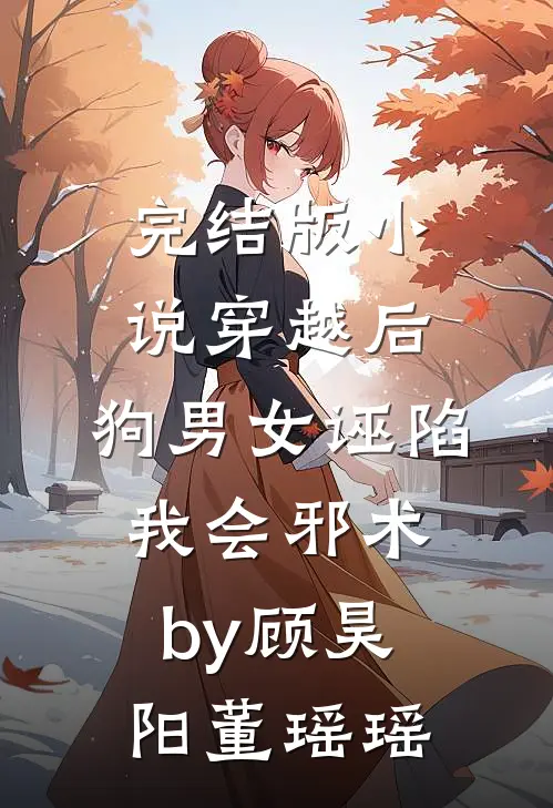 完结版小说穿越后，狗男女诬陷我会邪术by顾昊阳董瑶瑶