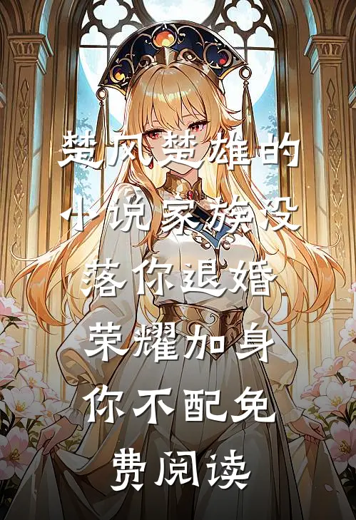 楚风楚雄的小说家族没落你退婚，荣耀加身你不配免费阅读