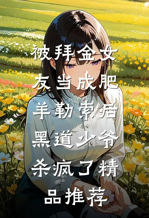 被拜金女友当成肥羊勒索后，黑道少爷杀疯了精品推荐