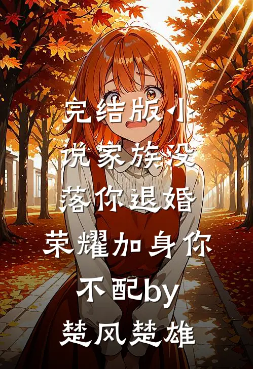 完结版小说家族没落你退婚，荣耀加身你不配by楚风楚雄