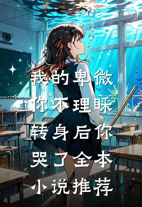 我的卑微你不理睬，转身后你哭了全本小说推荐