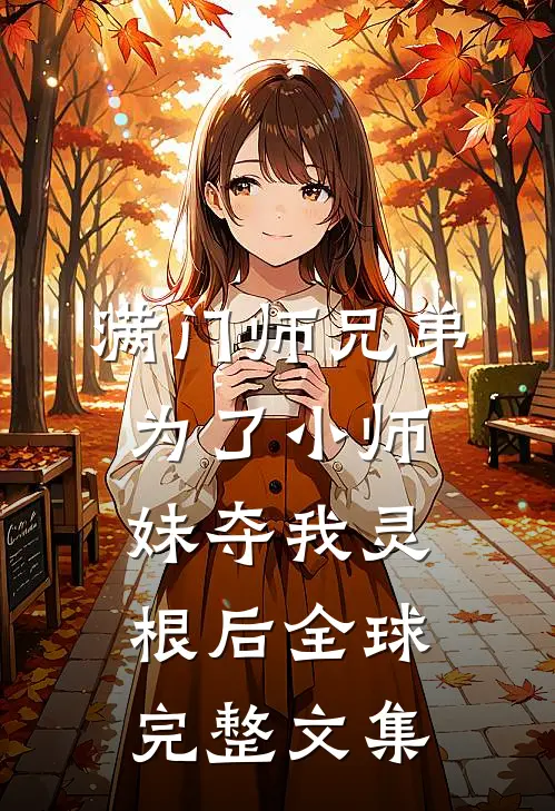 满门师兄弟为了小师妹夺我灵根后全球完整文集