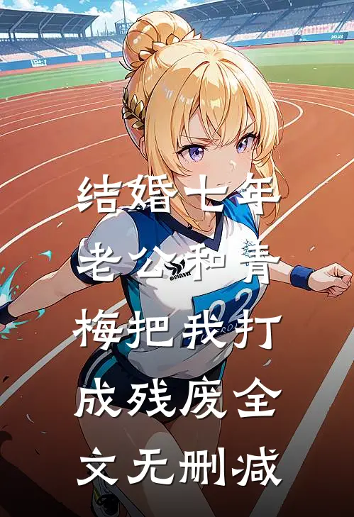 结婚七年，老公和青梅把我打成残废全文无删减