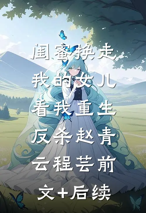 闺蜜换走我的女儿，看我重生反杀赵青云程芸前文+后续