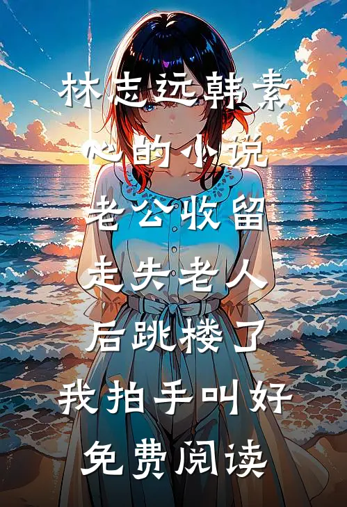 林志远韩素心的小说老公收留走失老人后跳楼了，我拍手叫好免费阅读